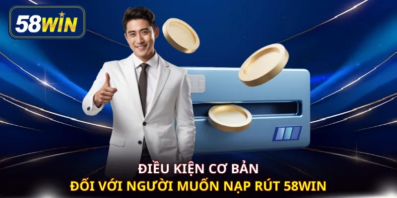 Điều kiện cơ bản đối với người muốn nạp rút 58WIN