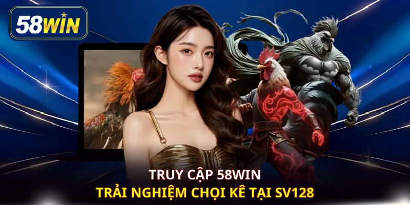 Truy cập 58WIN trải nghiệm chọi kê tại SV128